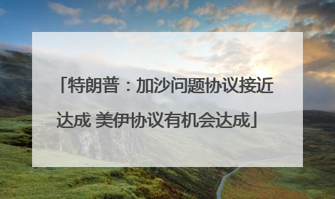 特朗普：加沙问题协议接近达成 美伊协议有机会达成