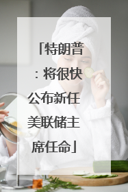 特朗普：将很快公布新任美联储主席任命