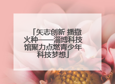 矢志创新 播撒火种——淄博科技馆聚力点燃青少年科技梦想
