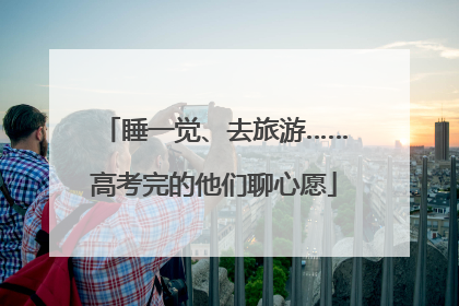 睡一觉、去旅游……高考完的他们聊心愿