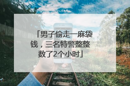 男子偷走一麻袋钱，三名特警整整数了2个小时