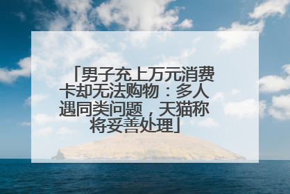 男子充上万元消费卡却无法购物：多人遇同类问题，天猫称将妥善处理