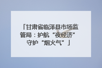 甘肃省临泽县市场监管局：护航“夜经济” 守护“烟火气”