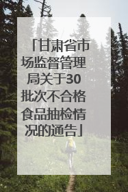 甘肃省市场监督管理局关于30批次不合格食品抽检情况的通告