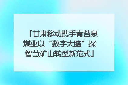 甘肃移动携手青苔泉煤业以“数字大脑”探智慧矿山转型新范式