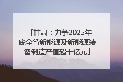 甘肃：力争2025年底全省新能源及新能源装备制造产值超千亿元