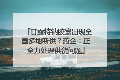 甘露特钠胶囊出现全国多地断供？药企：正全力处理供货问题