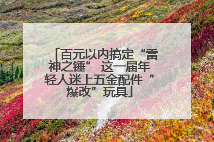 百元以内搞定“雷神之锤” 这一届年轻人迷上五金配件“爆改”玩具