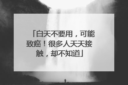 白天不要用，可能致癌！很多人天天接触，却不知道