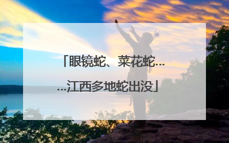 眼镜蛇、菜花蛇……江西多地蛇出没