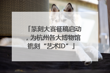 篆刻大赛征稿启动，为杭州各大博物馆镌刻“艺术ID”