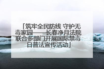 筑牢全民防线 守护无毒家园——长春净月法院联合多部门开展国际禁毒日普法宣传活动