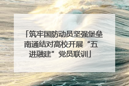 筑牢国防动员坚强堡垒 南通结对高校开展“五进融建”党员联训