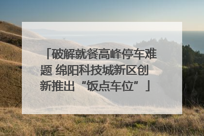 破解就餐高峰停车难题 绵阳科技城新区创新推出“饭点车位”