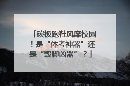 碳板跑鞋风靡校园！是“体考神器”还是“毁脚凶器”？