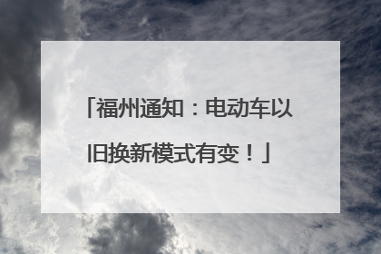 福州通知：电动车以旧换新模式有变！