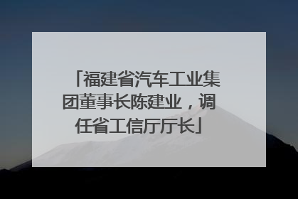 福建省汽车工业集团董事长陈建业，调任省工信厅厅长
