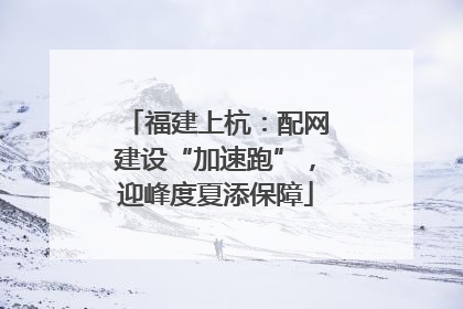 福建上杭：配网建设“加速跑”，迎峰度夏添保障