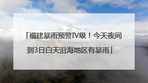 福建暴雨预警Ⅳ级！今天夜间到3日白天沿海地区有暴雨