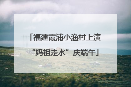 福建霞浦小渔村上演“妈祖走水”庆端午
