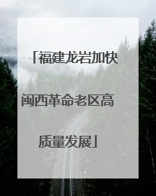 福建龙岩加快闽西革命老区高质量发展