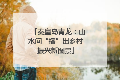 秦皇岛青龙：山水间“播”出乡村振兴新图景