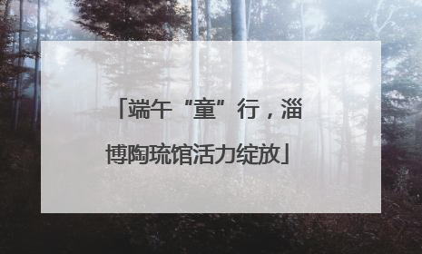 端午“童”行，淄博陶琉馆活力绽放