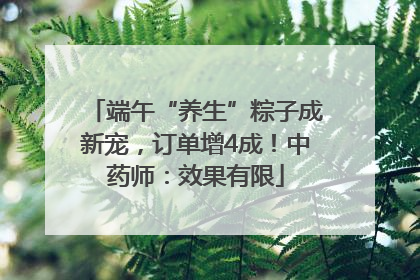 端午“养生”粽子成新宠，订单增4成！中药师：效果有限