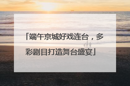 端午京城好戏连台，多彩剧目打造舞台盛宴
