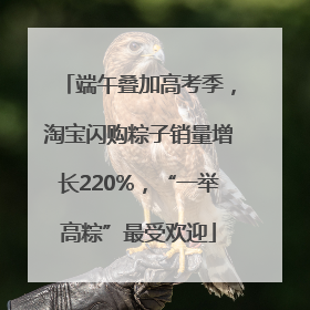 端午叠加高考季，淘宝闪购粽子销量增长220%，“一举高粽”最受欢迎