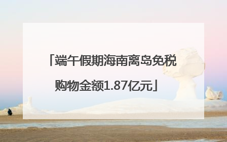 端午假期海南离岛免税购物金额1.87亿元