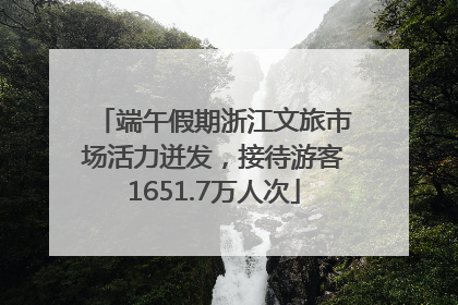 端午假期浙江文旅市场活力迸发，接待游客1651.7万人次