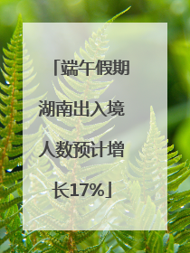 端午假期湖南出入境人数预计增长17%