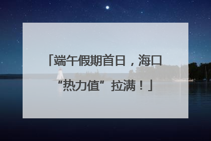 端午假期首日，海口“热力值”拉满！
