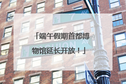 端午假期首都博物馆延长开放！