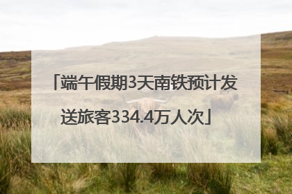 端午假期3天南铁预计发送旅客334.4万人次