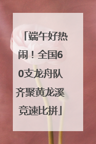端午好热闹！全国60支龙舟队齐聚黄龙溪竞速比拼