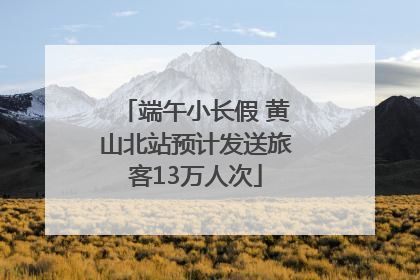 端午小长假 黄山北站预计发送旅客13万人次