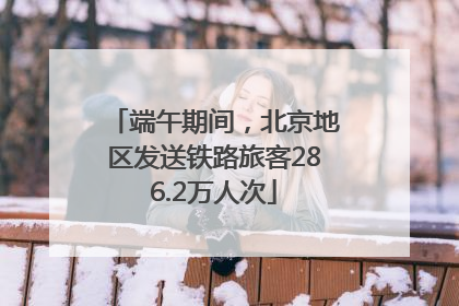 端午期间，北京地区发送铁路旅客286.2万人次