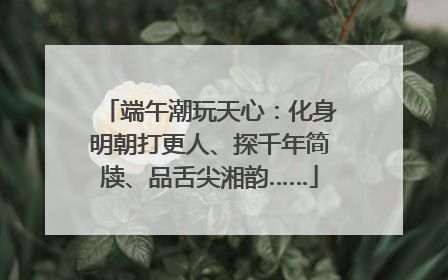 端午潮玩天心：化身明朝打更人、探千年简牍、品舌尖湘韵……