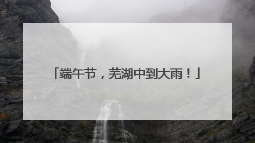 端午节，芜湖中到大雨！