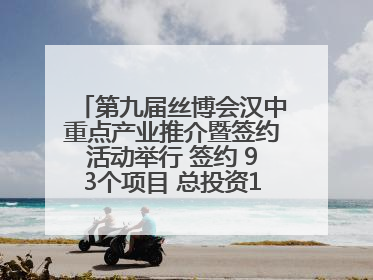 第九届丝博会汉中重点产业推介暨签约活动举行 签约 93个项目 总投资132.23 亿元