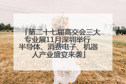 第二十七届高交会三大专业展11月深圳举行 半导体、消费电子、机器人产业盛宴来袭