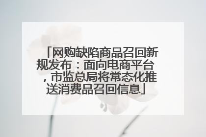 网购缺陷商品召回新规发布：面向电商平台，市监总局将常态化推送消费品召回信息