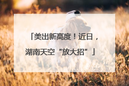 美出新高度！近日，湖南天空“放大招”