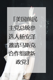 美国前民主党总统参选人杨安泽邀请马斯克合作组建新政党
