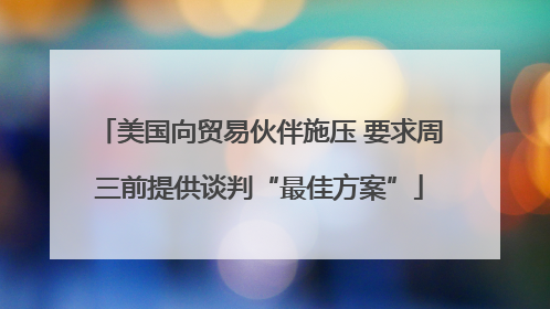 美国向贸易伙伴施压 要求周三前提供谈判“最佳方案”