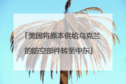美国将原本供给乌克兰的防空部件转至中东