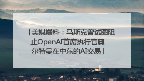 美媒爆料：马斯克曾试图阻止OpenAI首席执行官奥尔特曼在中东的AI交易