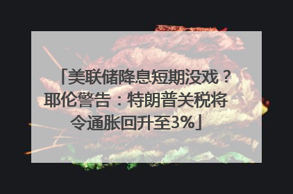 美联储降息短期没戏？耶伦警告：特朗普关税将令通胀回升至3%